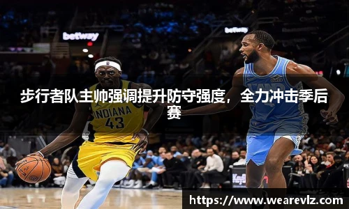 步行者队主帅强调提升防守强度，全力冲击季后赛