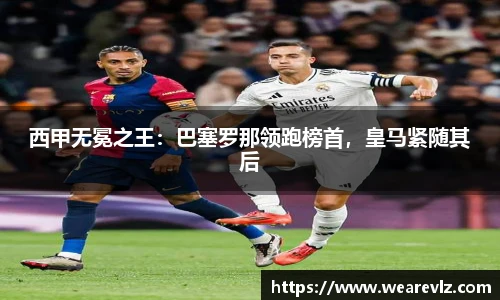 西甲无冕之王：巴塞罗那领跑榜首，皇马紧随其后
