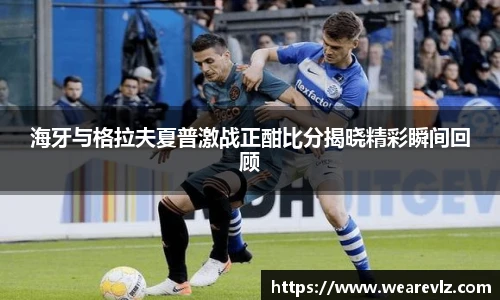 海牙与格拉夫夏普激战正酣比分揭晓精彩瞬间回顾