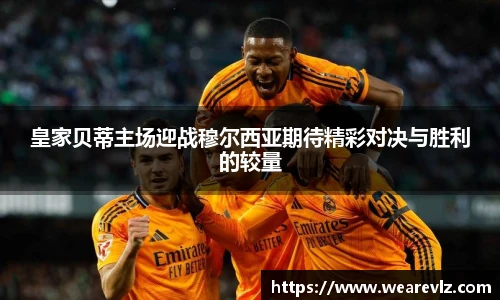 皇家贝蒂主场迎战穆尔西亚期待精彩对决与胜利的较量