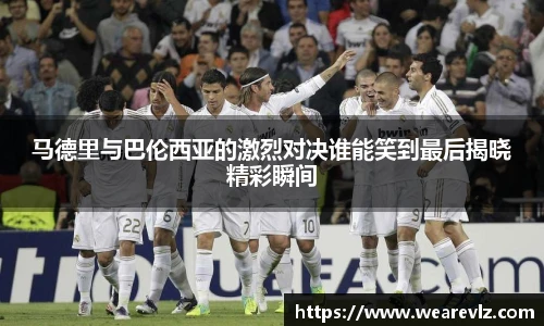 马德里与巴伦西亚的激烈对决谁能笑到最后揭晓精彩瞬间