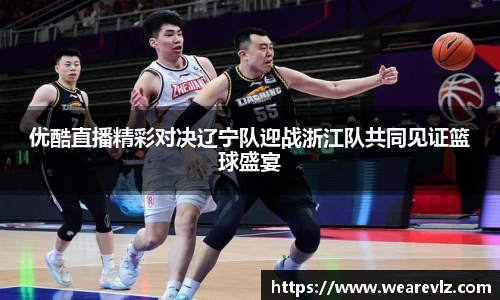 优酷直播精彩对决辽宁队迎战浙江队共同见证篮球盛宴