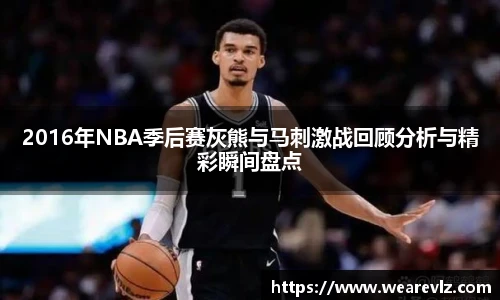 2016年NBA季后赛灰熊与马刺激战回顾分析与精彩瞬间盘点